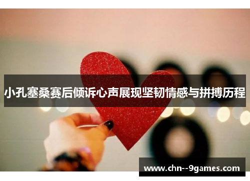 小孔塞桑赛后倾诉心声展现坚韧情感与拼搏历程
