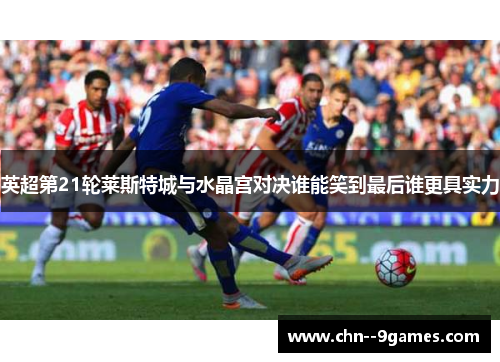 英超第21轮莱斯特城与水晶宫对决谁能笑到最后谁更具实力 英超第21轮莱斯特城与水晶宫对决谁能笑到最后谁更具实力