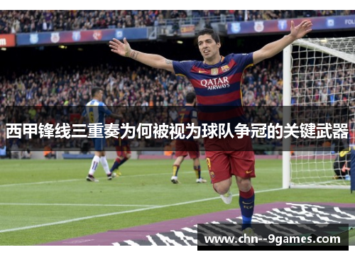 西甲锋线三重奏为何被视为球队争冠的关键武器