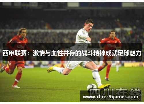 西甲联赛：激情与血性并存的战斗精神成就足球魅力