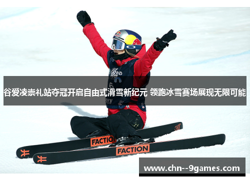谷爱凌崇礼站夺冠开启自由式滑雪新纪元 领跑冰雪赛场展现无限可能