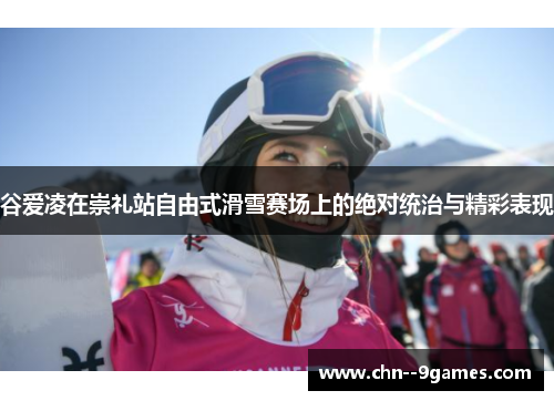 谷爱凌在崇礼站自由式滑雪赛场上的绝对统治与精彩表现