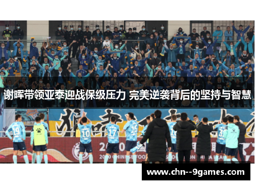 谢晖带领亚泰迎战保级压力 完美逆袭背后的坚持与智慧 谢晖带领亚泰迎战保级压力 完美逆袭背后的坚持与智慧