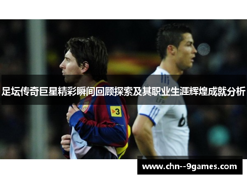足坛传奇巨星精彩瞬间回顾探索及其职业生涯辉煌成就分析