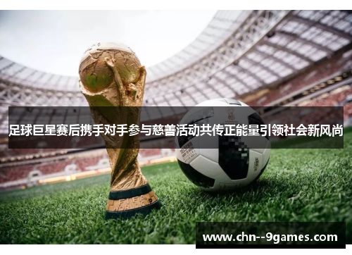 足球巨星赛后携手对手参与慈善活动共传正能量引领社会新风尚