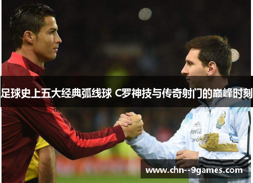 足球史上五大经典弧线球 C罗神技与传奇射门的巅峰时刻 足球史上五大经典弧线球 C罗神技与传奇射门的巅峰时刻