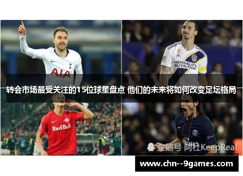 转会市场最受关注的15位球星盘点 他们的未来将如何改变足坛格局