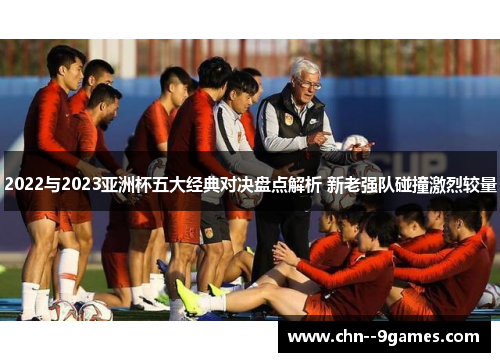 2022与2023亚洲杯五大经典对决盘点解析 新老强队碰撞激烈较量
