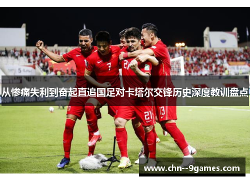 从惨痛失利到奋起直追国足对卡塔尔交锋历史深度教训盘点