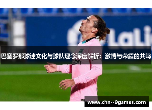 巴塞罗那球迷文化与球队理念深度解析：激情与荣耀的共鸣