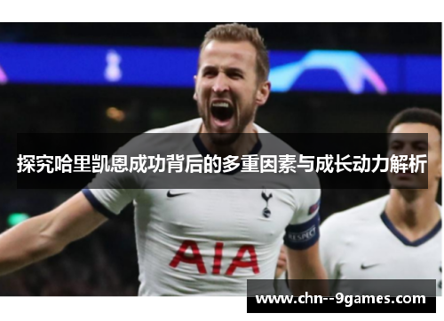 探究哈里凯恩成功背后的多重因素与成长动力解析 探究哈里凯恩成功背后的多重因素与成长动力解析