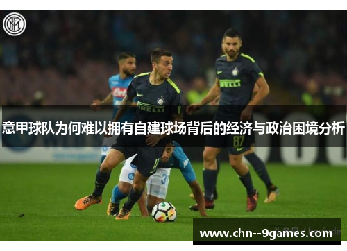 意甲球队为何难以拥有自建球场背后的经济与政治困境分析 意甲球队为何难以拥有自建球场背后的经济与政治困境分析