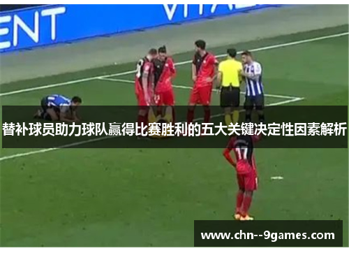 替补球员助力球队赢得比赛胜利的五大关键决定性因素解析