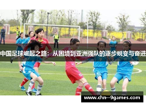 中国足球崛起之路：从困境到亚洲强队的逐步蜕变与奋进