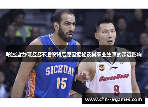 哈达迪为何迟迟不退役背后原因揭秘及其职业生涯的深远影响