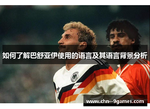 如何了解巴舒亚伊使用的语言及其语言背景分析