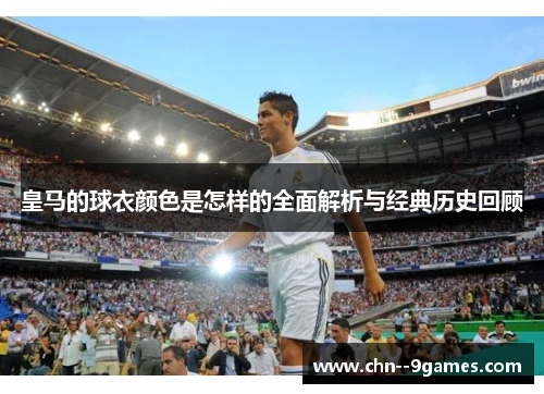 皇马的球衣颜色是怎样的全面解析与经典历史回顾 皇马的球衣颜色是怎样的全面解析与经典历史回顾