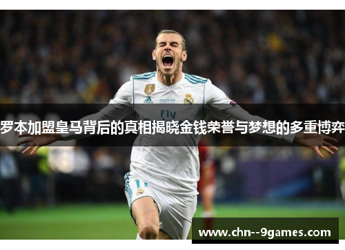 罗本加盟皇马背后的真相揭晓金钱荣誉与梦想的多重博弈 罗本加盟皇马背后的真相揭晓金钱荣誉与梦想的多重博弈