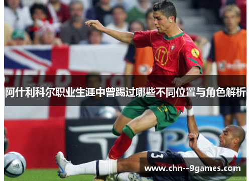 阿什利科尔职业生涯中曾踢过哪些不同位置与角色解析 阿什利科尔职业生涯中曾踢过哪些不同位置与角色解析