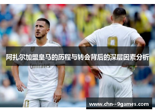 阿扎尔加盟皇马的历程与转会背后的深层因素分析