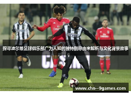 探寻波尔蒂足球俱乐部广为人知的独特别称由来解析与文化背景故事