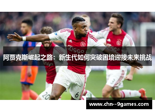 阿贾克斯崛起之路:新生代如何突破困境迎接未来挑战 阿贾克斯崛起之路:新生代如何突破困境迎接未来挑战