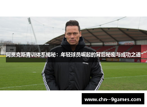 阿贾克斯青训体系揭秘:年轻球员崛起的背后秘密与成功之道 阿贾克斯青训体系揭秘:年轻球员崛起的背后秘密与成功之道