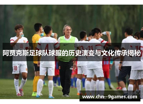 阿贾克斯足球队球服的历史演变与文化传承揭秘 阿贾克斯足球队球服的历史演变与文化传承揭秘