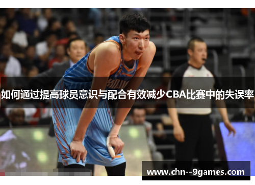 如何通过提高球员意识与配合有效减少CBA比赛中的失误率