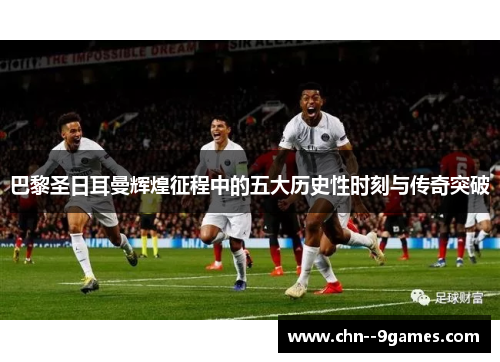 巴黎圣日耳曼辉煌征程中的五大历史性时刻与传奇突破