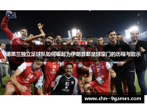 德黑兰独立足球队如何崛起为伊朗首都足球豪门的历程与启示