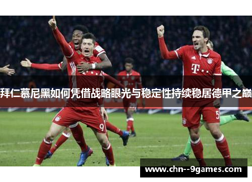 拜仁慕尼黑如何凭借战略眼光与稳定性持续稳居德甲之巅