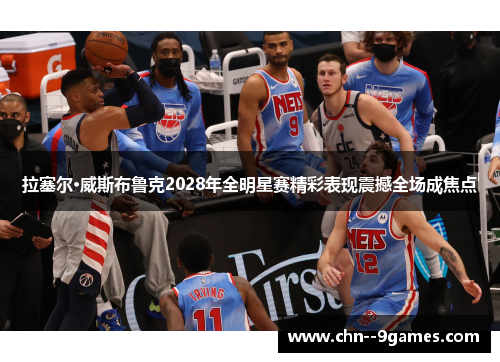 拉塞尔·威斯布鲁克2028年全明星赛精彩表现震撼全场成焦点 拉塞尔·威斯布鲁克2028年全明星赛精彩表现震撼全场成焦点