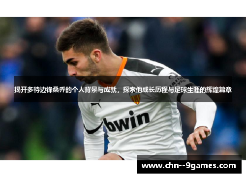 揭开多特边锋桑乔的个人背景与成就,探索他成长历程与足球生涯的辉煌篇章 揭开多特边锋桑乔的个人背景与成就,探索他成长历程与足球生涯的辉煌篇章