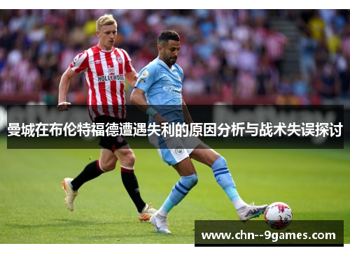 曼城在布伦特福德遭遇失利的原因分析与战术失误探讨 曼城在布伦特福德遭遇失利的原因分析与战术失误探讨