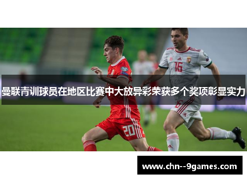 曼联青训球员在地区比赛中大放异彩荣获多个奖项彰显实力 曼联青训球员在地区比赛中大放异彩荣获多个奖项彰显实力