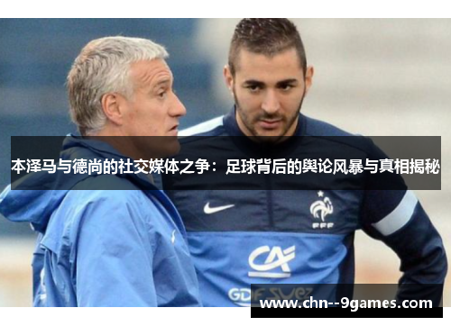 本泽马与德尚的社交媒体之争：足球背后的舆论风暴与真相揭秘
