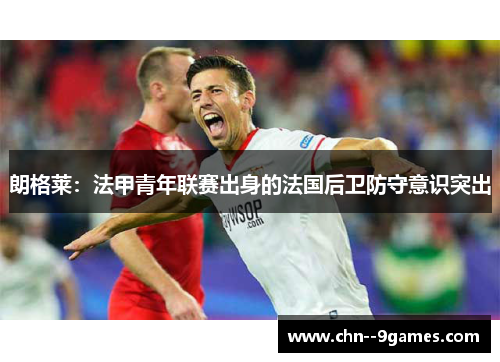 朗格莱:法甲青年联赛出身的法国后卫防守意识突出 朗格莱:法甲青年联赛出身的法国后卫防守意识突出