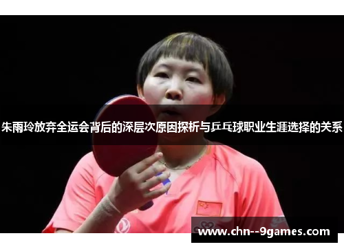 朱雨玲放弃全运会背后的深层次原因探析与乒乓球职业生涯选择的关系 朱雨玲放弃全运会背后的深层次原因探析与乒乓球职业生涯选择的关系