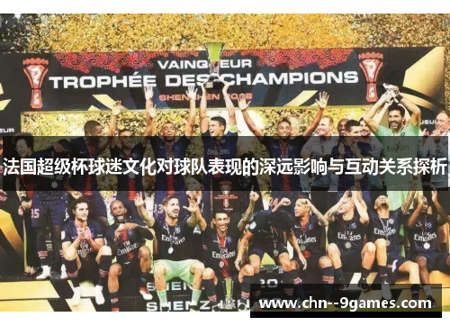 法国超级杯球迷文化对球队表现的深远影响与互动关系探析 法国超级杯球迷文化对球队表现的深远影响与互动关系探析