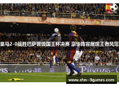 皇马2-0战胜巴萨晋级国王杯决赛 豪华阵容展现王者风范 皇马2-0战胜巴萨晋级国王杯决赛 豪华阵容展现王者风范