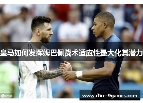 皇马如何发挥姆巴佩战术适应性最大化其潜力