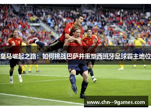 皇马崛起之路：如何挑战巴萨并重塑西班牙足球霸主地位