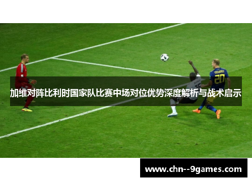 加维对阵比利时国家队比赛中场对位优势深度解析与战术启示 加维对阵比利时国家队比赛中场对位优势深度解析与战术启示