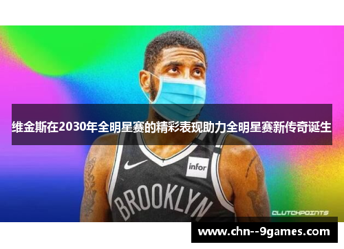 维金斯在2030年全明星赛的精彩表现助力全明星赛新传奇诞生