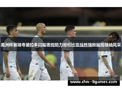 美洲杯赛场夸德拉多闪耀表现助力哥伦比亚战胜强敌展现领袖风采 美洲杯赛场夸德拉多闪耀表现助力哥伦比亚战胜强敌展现领袖风采