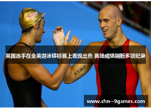 英国选手在全英游泳锦标赛上表现出色 赛场成绩刷新多项纪录 英国选手在全英游泳锦标赛上表现出色 赛场成绩刷新多项纪录