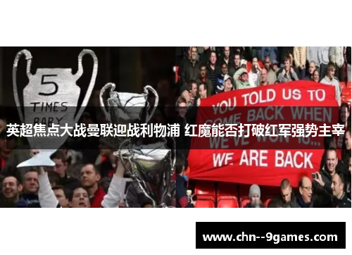 英超焦点大战曼联迎战利物浦 红魔能否打破红军强势主宰