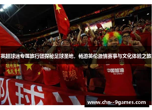 英超球迷专属旅行团探秘足球圣地,畅游英伦激情赛事与文化体验之旅 英超球迷专属旅行团探秘足球圣地,畅游英伦激情赛事与文化体验之旅