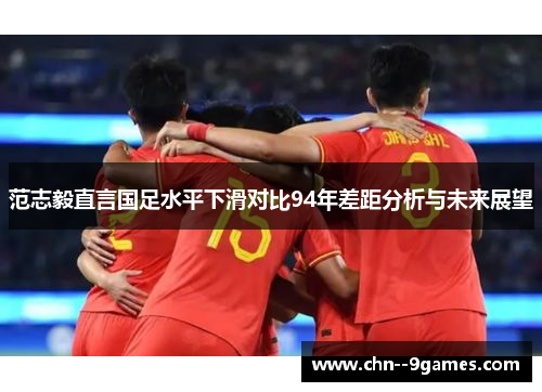 范志毅直言国足水平下滑对比94年差距分析与未来展望